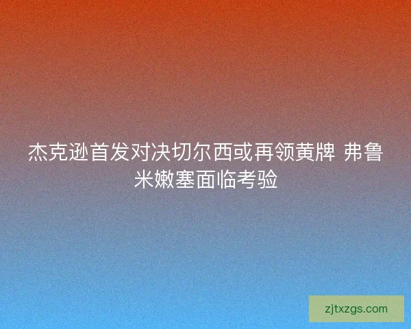 杰克逊首发对决切尔西或再领黄牌 弗鲁米嫩塞面临考验
