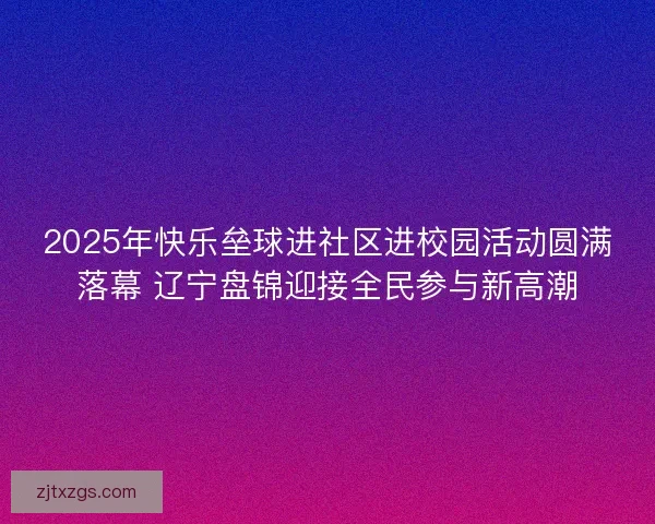 2025年快乐垒球进社区进校园活动圆满落幕 辽宁盘锦迎接全民参与新高潮