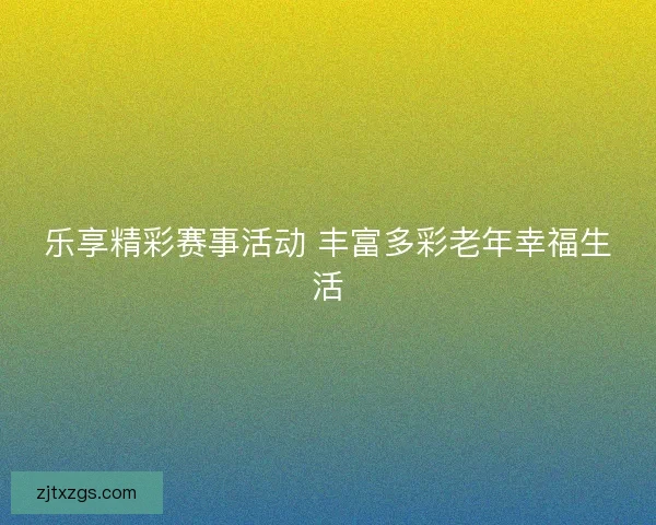 乐享精彩赛事活动 丰富多彩老年幸福生活