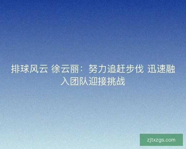排球风云 徐云丽：努力追赶步伐 迅速融入团队迎接挑战