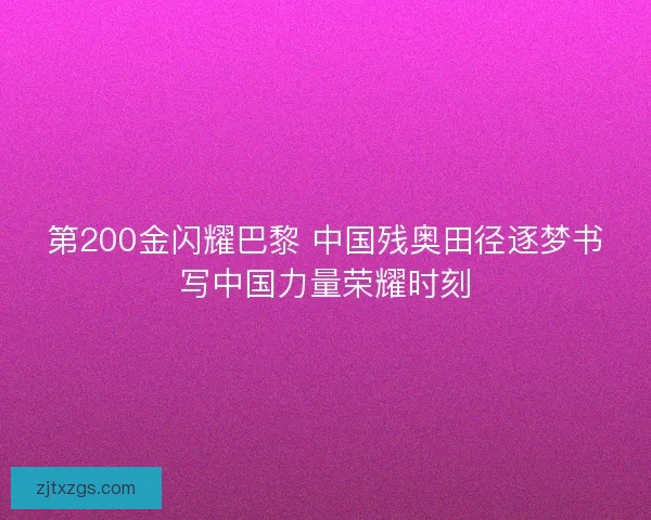 第200金闪耀巴黎 中国残奥田径逐梦书写中国力量荣耀时刻