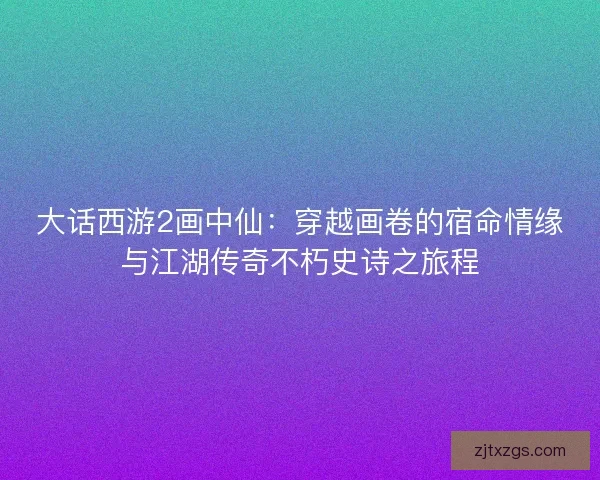 大话西游2画中仙：穿越画卷的宿命情缘与江湖传奇不朽史诗之旅程