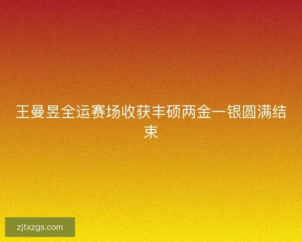 王曼昱全运赛场收获丰硕两金一银圆满结束