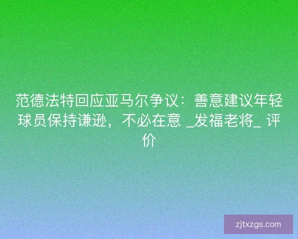 范德法特回应亚马尔争议：善意建议年轻球员保持谦逊，不必在意 _发福老将_ 评价