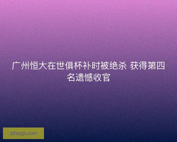 广州恒大在世俱杯补时被绝杀 获得第四名遗憾收官